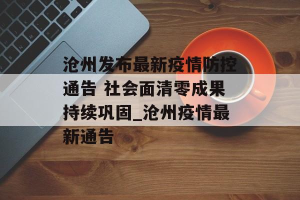 沧州发布最新疫情防控通告 社会面清零成果持续巩固_沧州疫情最新通告